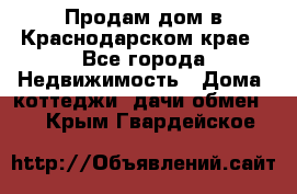 Продам дом в Краснодарском крае - Все города Недвижимость » Дома, коттеджи, дачи обмен   . Крым,Гвардейское